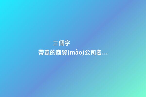 三個字帶鑫的商貿(mào)公司名字大全-第1張-公司起名-玄機派